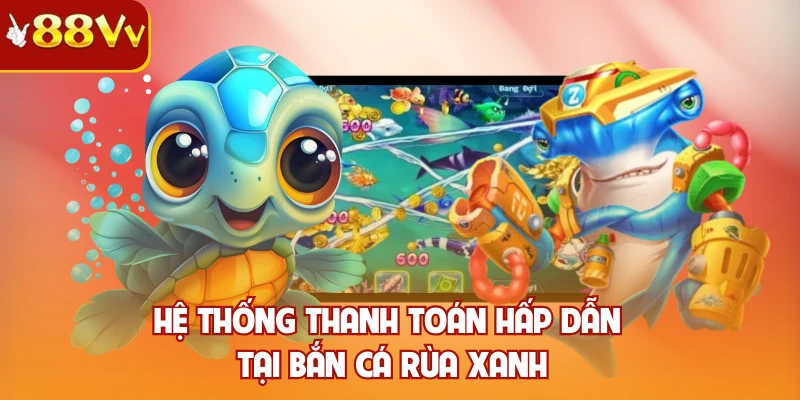 Hệ thống thanh toán hấp dẫn tại bắn cá rùa xanh